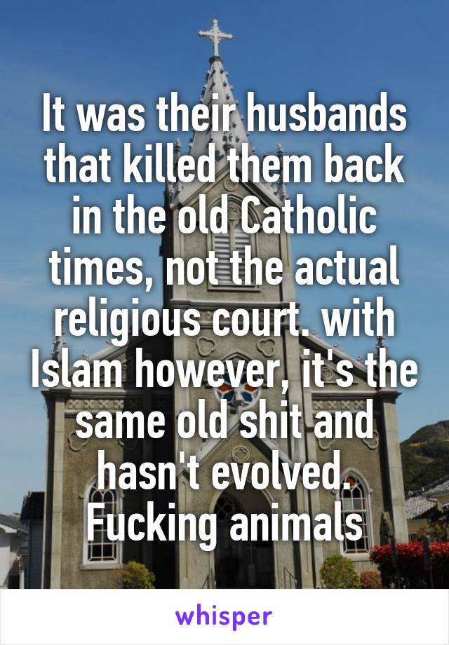 It was their husbands that killed them back in the old Catholic times, not the actual religious court. with Islam however, it's the same old shit and hasn't evolved. Fucking animals