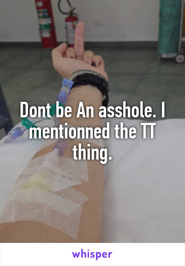 Dont be An asshole. I mentionned the TT thing.