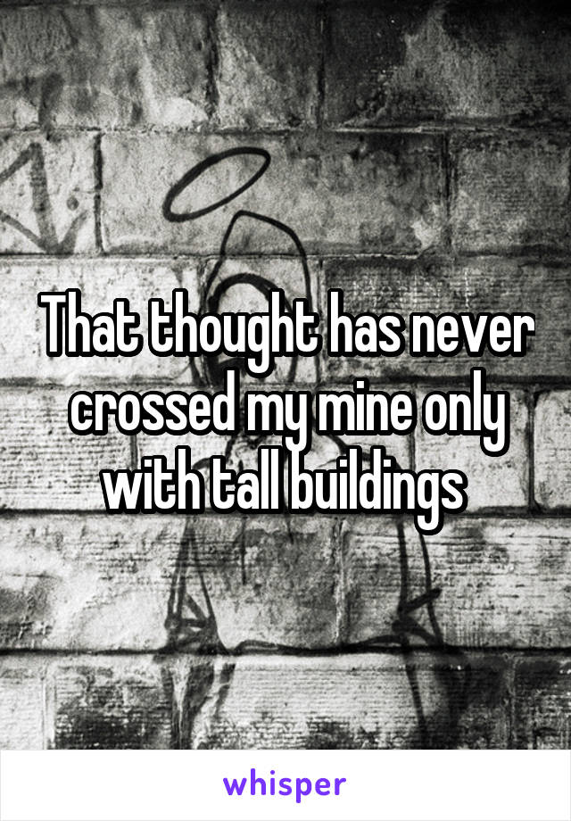 That thought has never crossed my mine only with tall buildings 