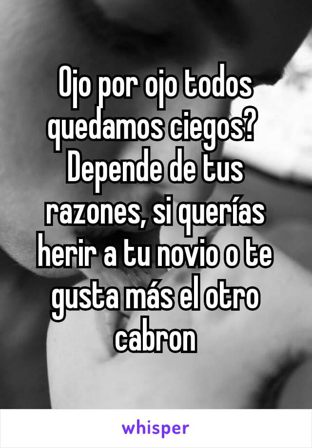 Ojo por ojo todos quedamos ciegos? 
Depende de tus razones, si querías herir a tu novio o te gusta más el otro cabron