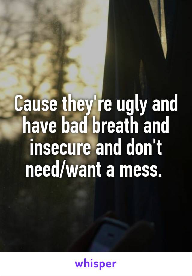 Cause they're ugly and have bad breath and insecure and don't need/want a mess. 