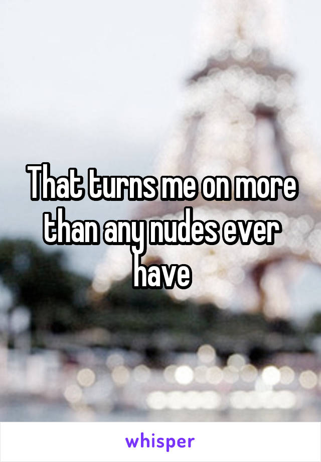 That turns me on more than any nudes ever have