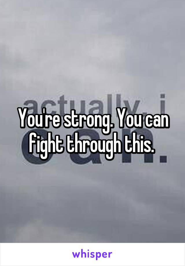 You're strong. You can fight through this. 