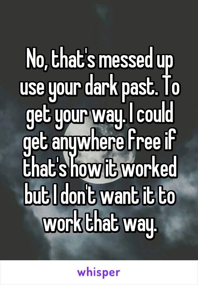 No, that's messed up use your dark past. To get your way. I could get anywhere free if that's how it worked but I don't want it to work that way.