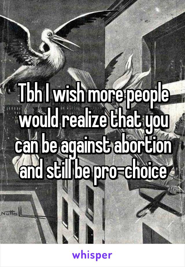 Tbh I wish more people would realize that you can be against abortion and still be pro-choice