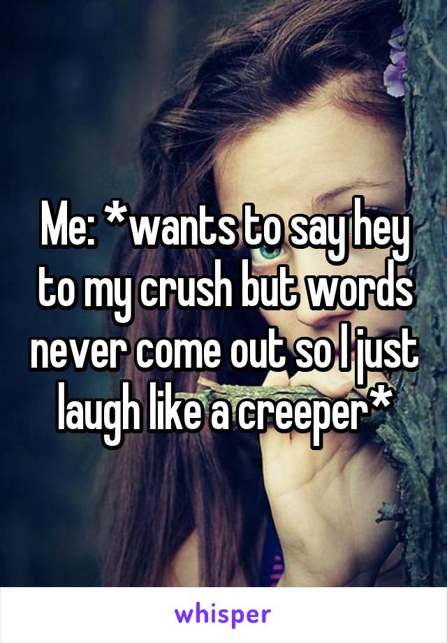 Me: *wants to say hey to my crush but words never come out so I just laugh like a creeper*