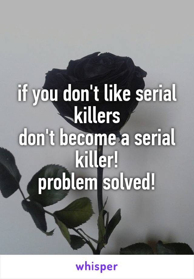 if you don't like serial killers
don't become a serial killer!
problem solved!