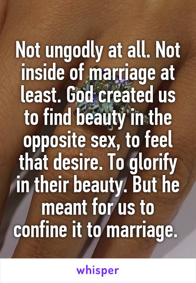 Not ungodly at all. Not inside of marriage at least. God created us to find beauty in the opposite sex, to feel that desire. To glorify in their beauty. But he meant for us to confine it to marriage. 