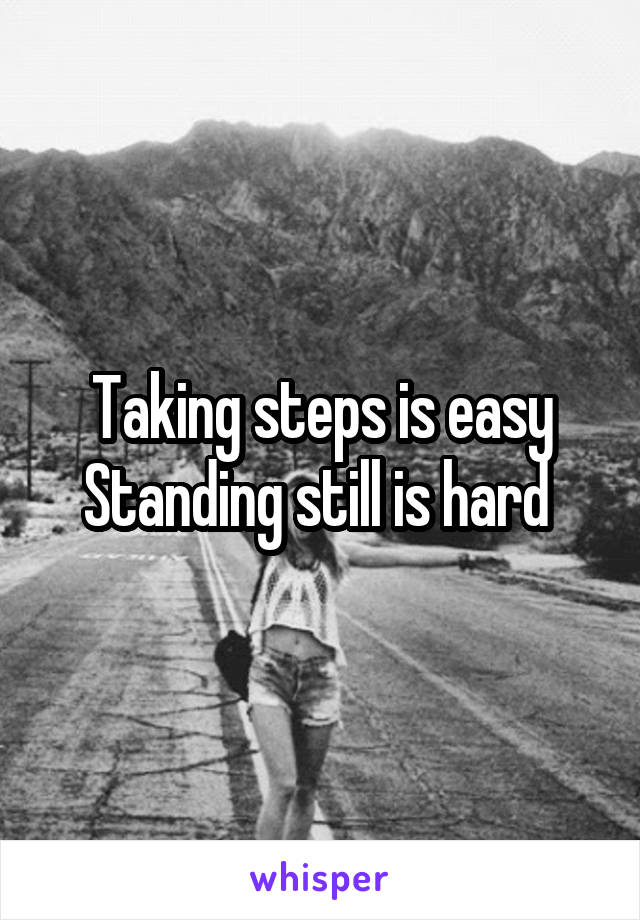 Taking steps is easy
Standing still is hard 