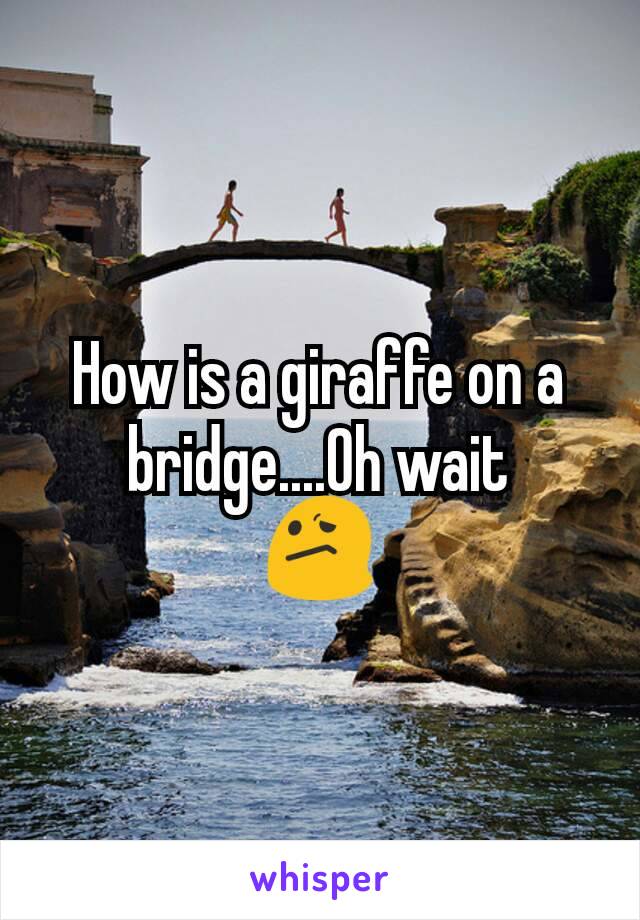 How is a giraffe on a bridge....Oh wait
😕