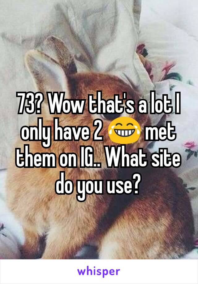 73? Wow that's a lot I only have 2 😂 met them on IG.. What site do you use?