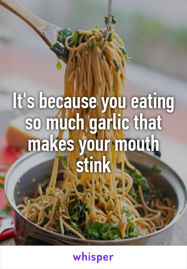 It's because you eating so much garlic that makes your mouth stink