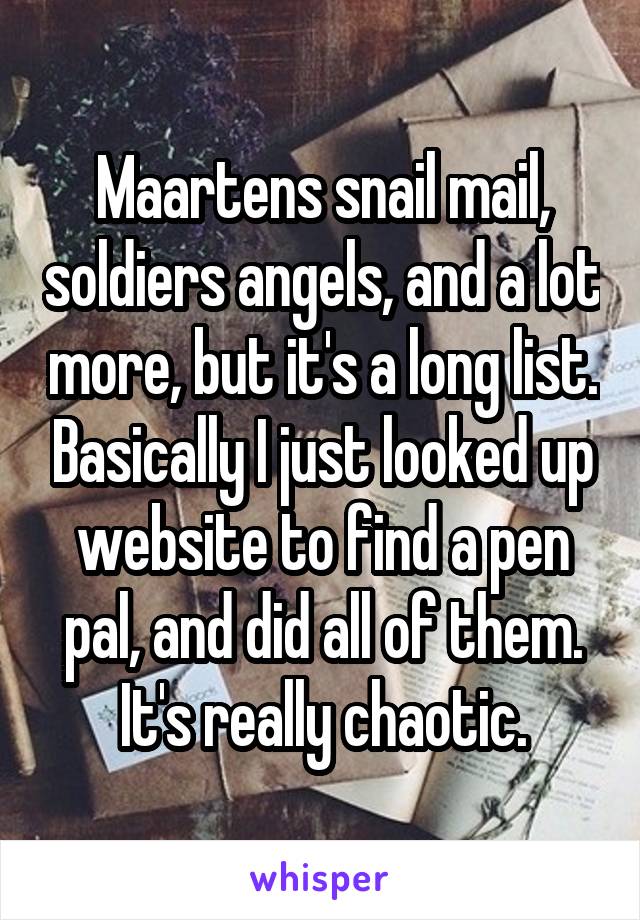 Maartens snail mail, soldiers angels, and a lot more, but it's a long list. Basically I just looked up website to find a pen pal, and did all of them. It's really chaotic.