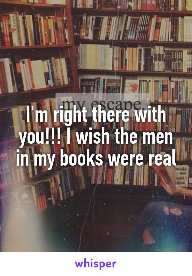 I'm right there with you!!! I wish the men in my books were real