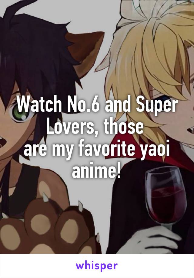 Watch No.6 and Super Lovers, those 
are my favorite yaoi anime!