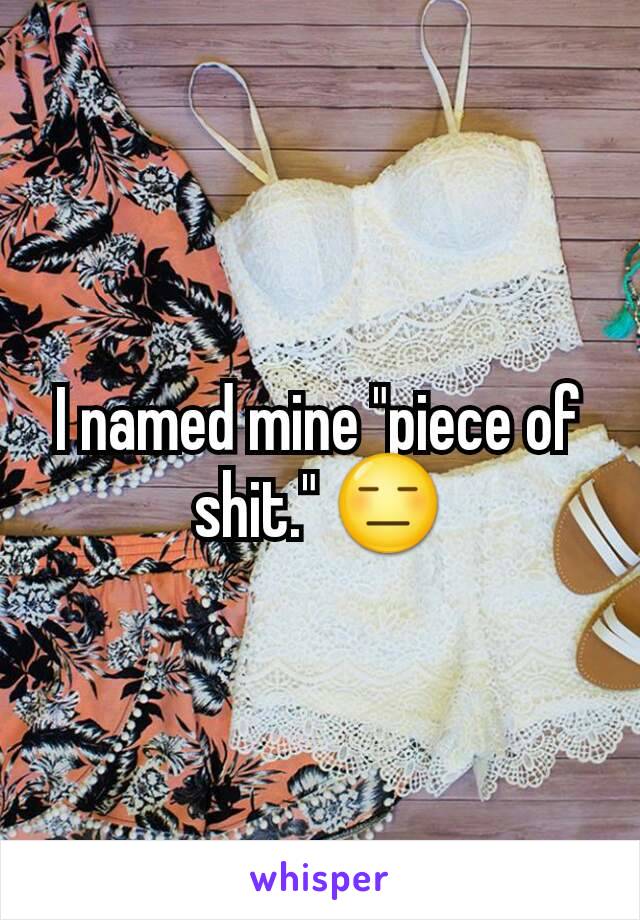 I named mine "piece of shit." 😑