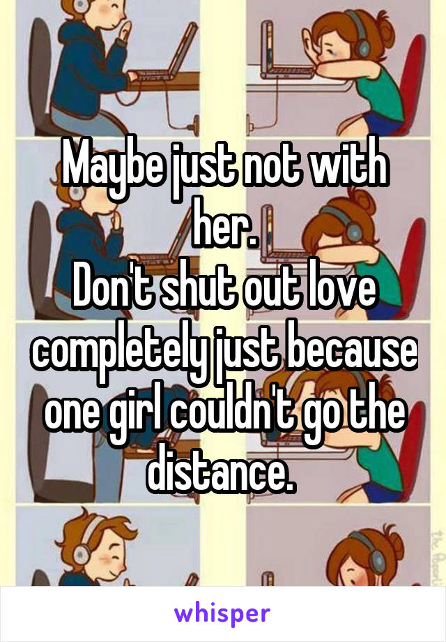 Maybe just not with her.
Don't shut out love completely just because one girl couldn't go the distance. 