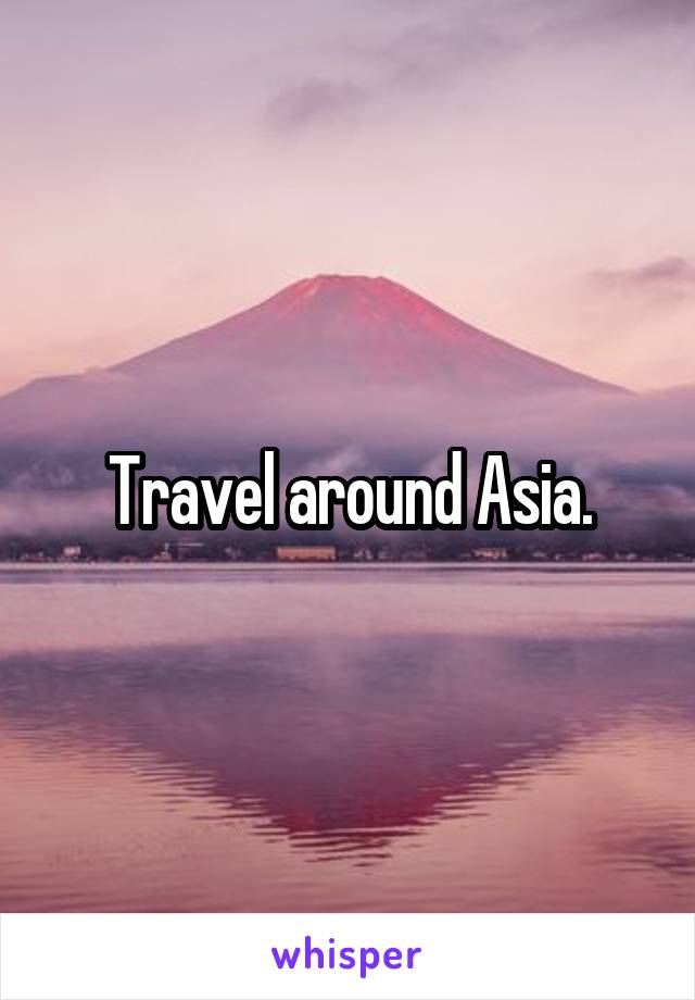 Travel around Asia.