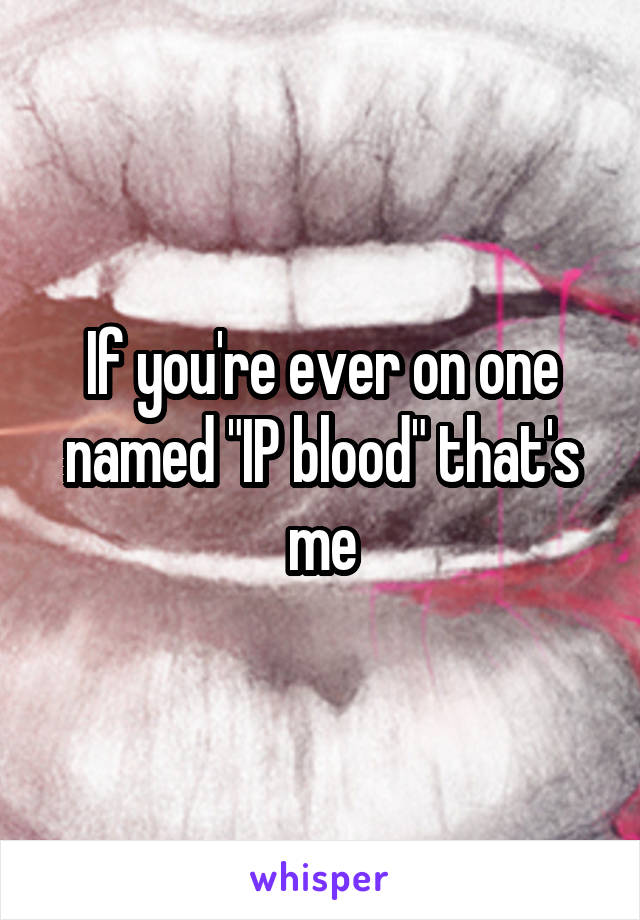 If you're ever on one named "IP blood" that's me