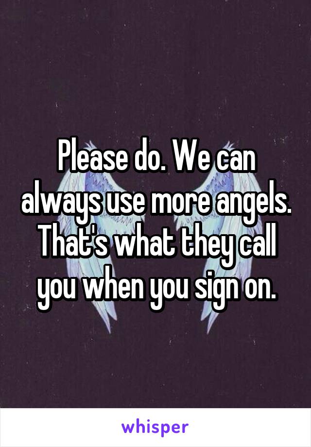 Please do. We can always use more angels. That's what they call you when you sign on.