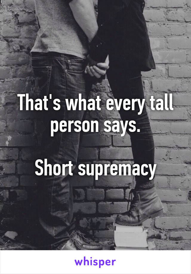 That's what every tall person says.

Short supremacy