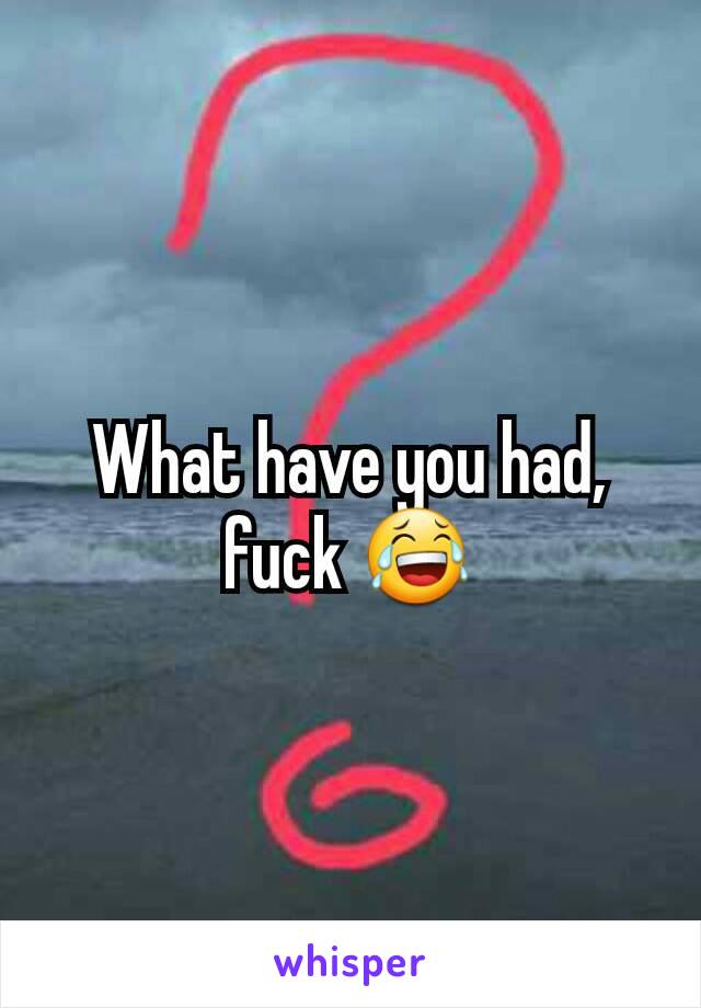 What have you had, fuck 😂