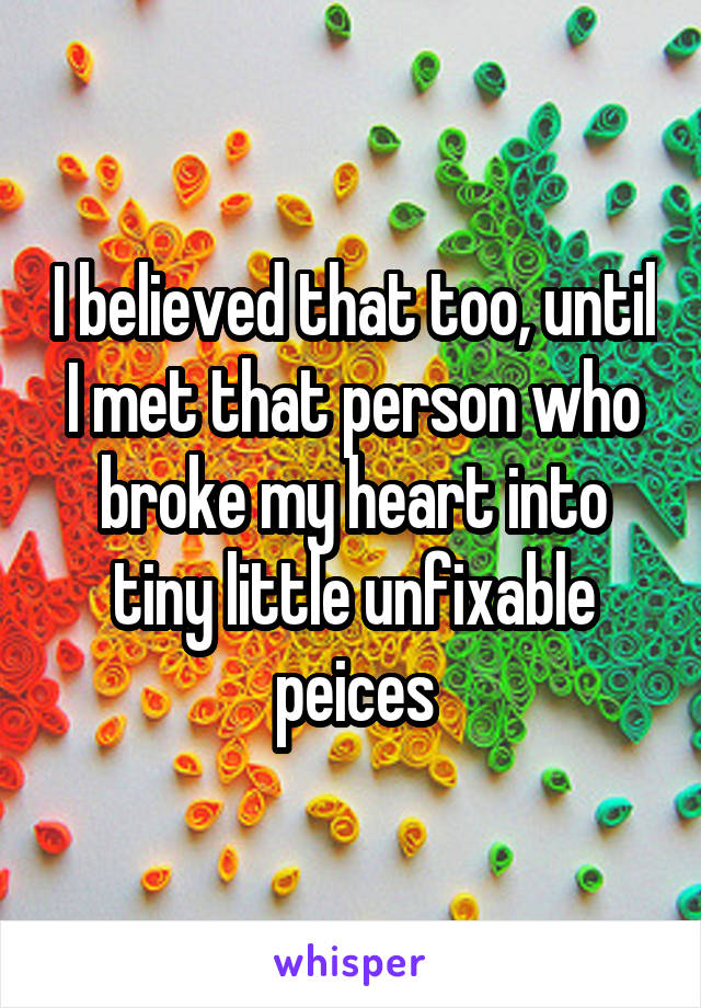 I believed that too, until I met that person who broke my heart into tiny little unfixable peices
