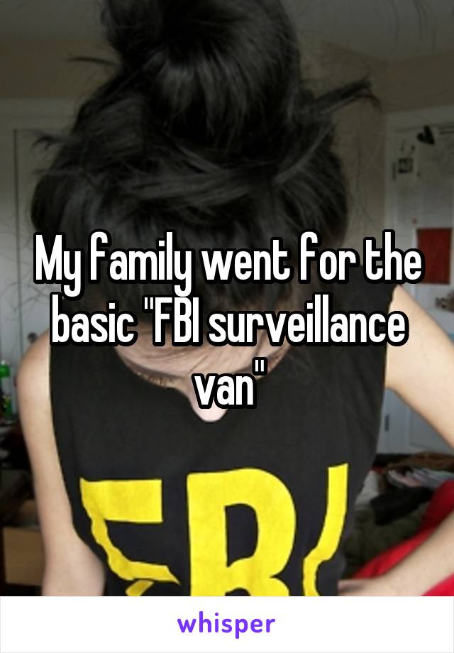 My family went for the basic "FBI surveillance van"