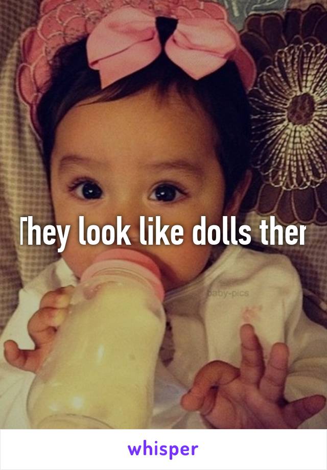 They look like dolls then