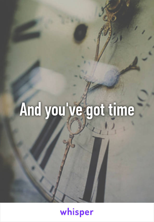 And you've got time