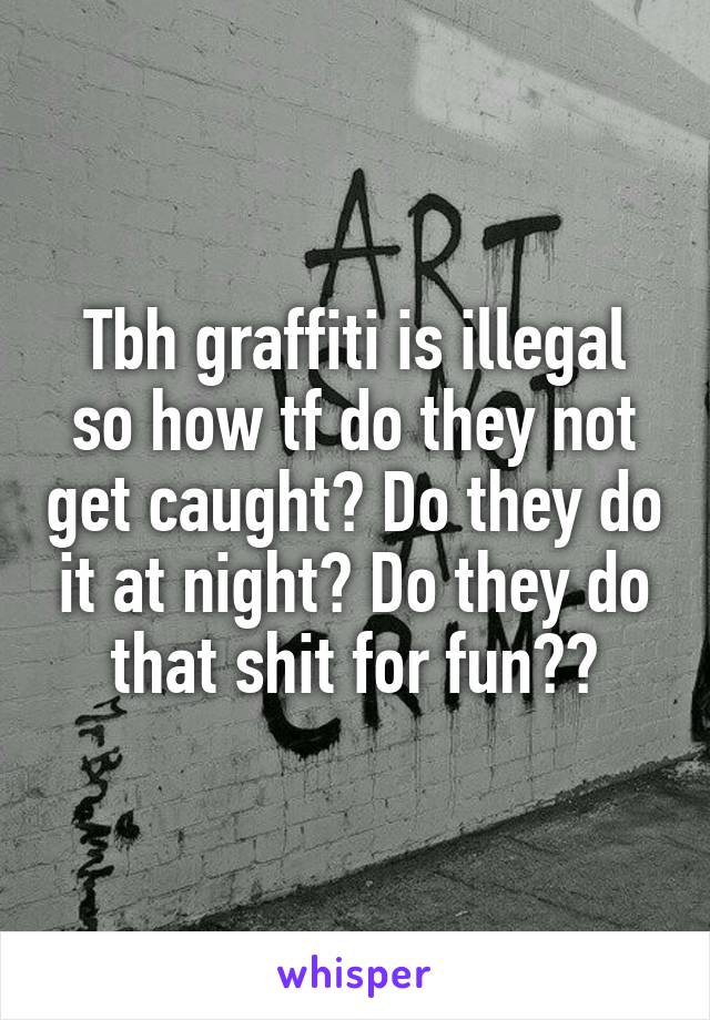Tbh graffiti is illegal so how tf do they not get caught? Do they do it at night? Do they do that shit for fun??