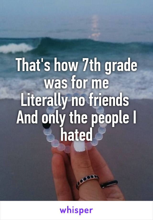 That's how 7th grade was for me
Literally no friends 
And only the people I hated
