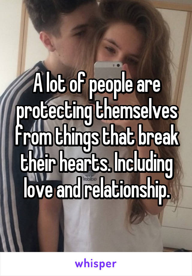 A lot of people are protecting themselves from things that break their hearts. Including love and relationship.