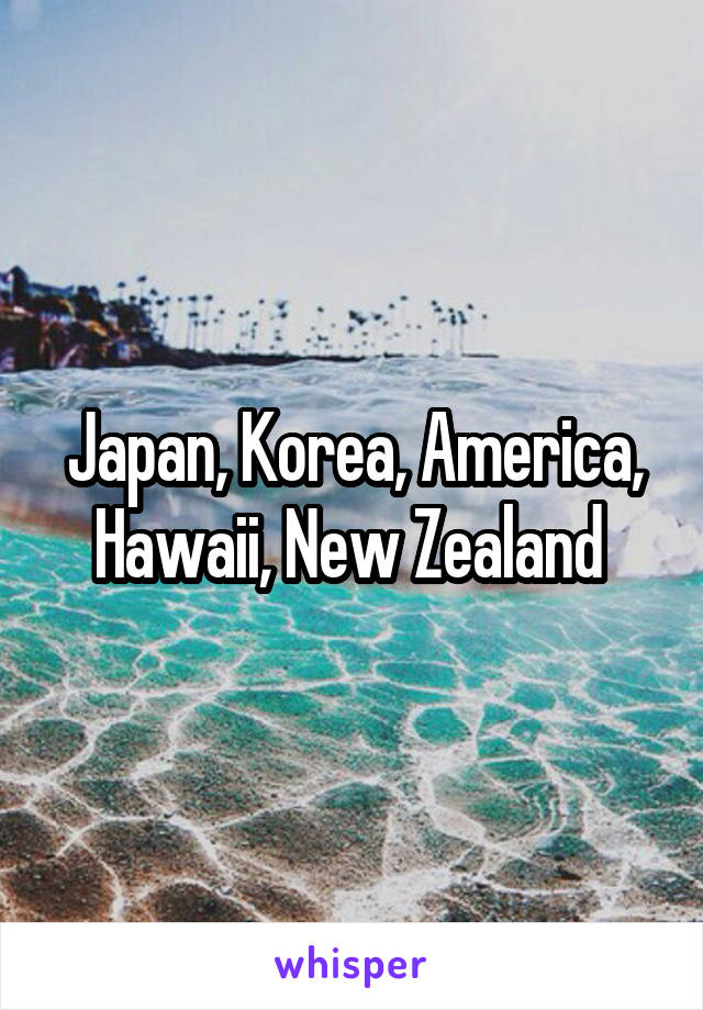 Japan, Korea, America, Hawaii, New Zealand 