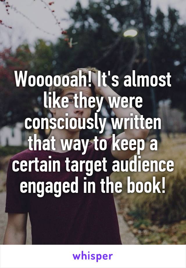 Woooooah! It's almost like they were consciously written that way to keep a certain target audience engaged in the book!