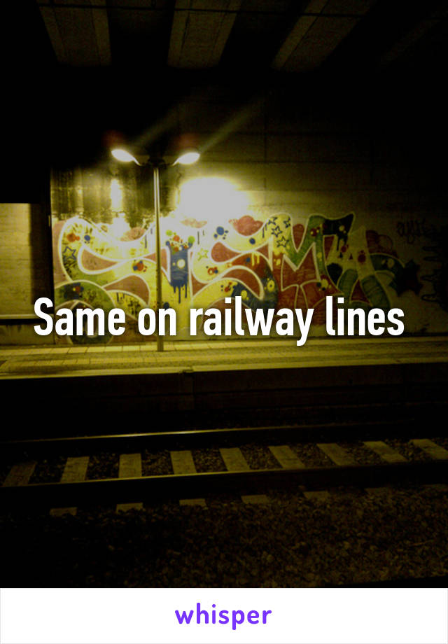 Same on railway lines 