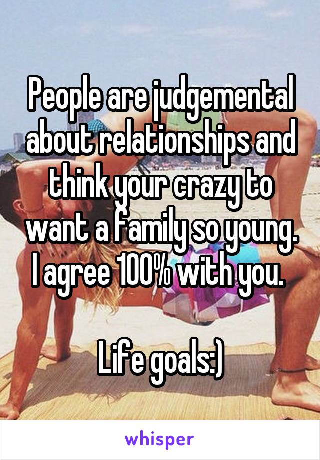 People are judgemental about relationships and think your crazy to want a family so young. I agree 100% with you. 

Life goals:)