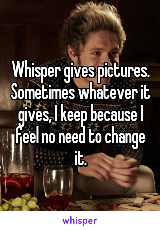 Whisper gives pictures. Sometimes whatever it gives, I keep because I feel no need to change it.