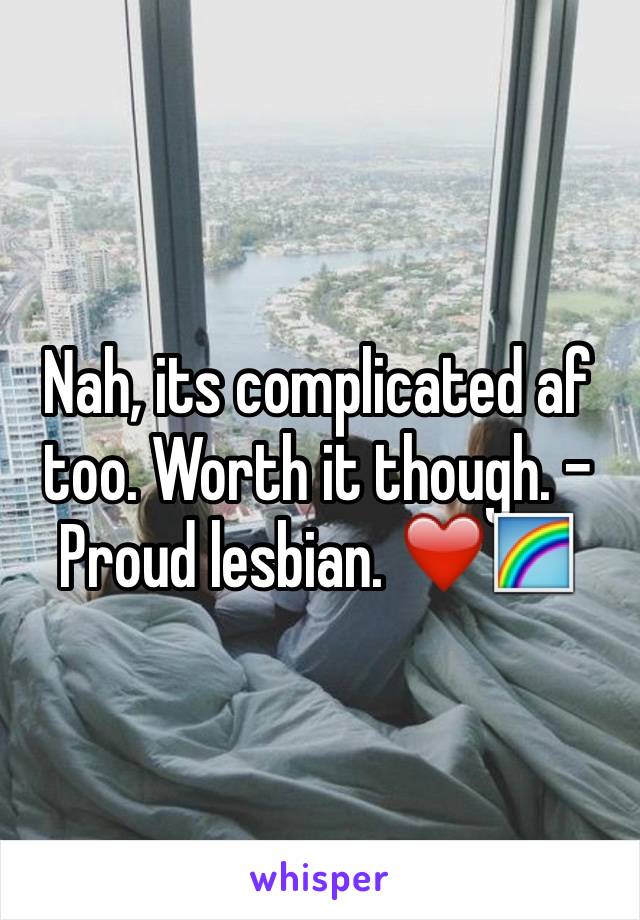 Nah, its complicated af too. Worth it though. -Proud lesbian. ❤️🌈