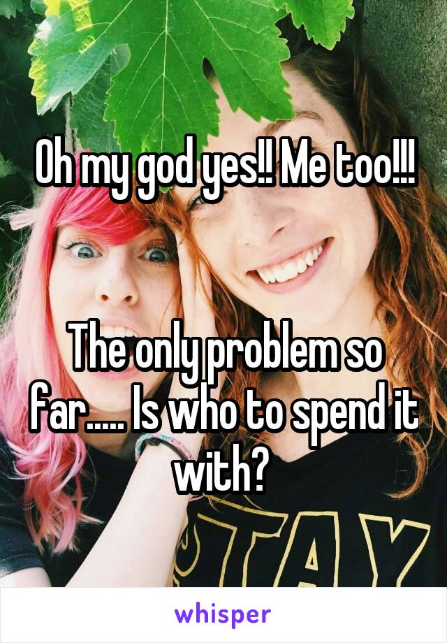 Oh my god yes!! Me too!!!


The only problem so far..... Is who to spend it with? 