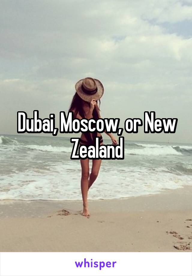 Dubai, Moscow, or New Zealand