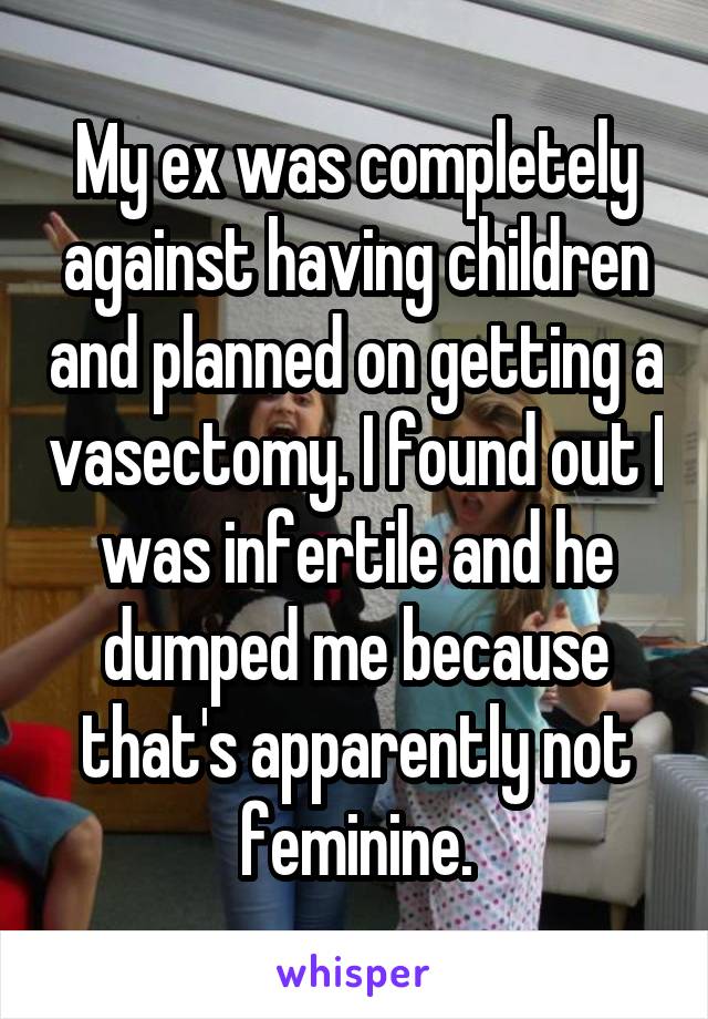 My ex was completely against having children and planned on getting a vasectomy. I found out I was infertile and he dumped me because that's apparently not feminine.