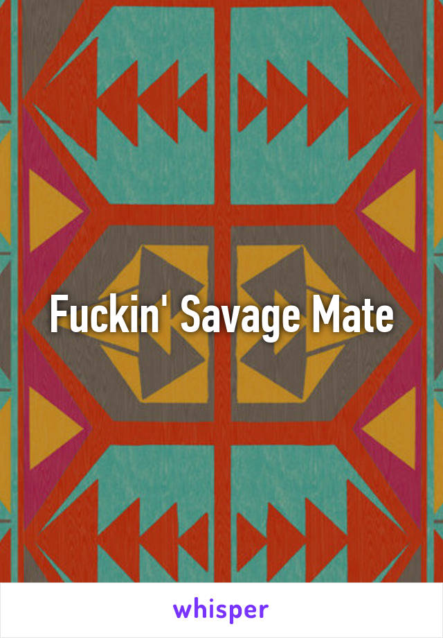 Fuckin' Savage Mate