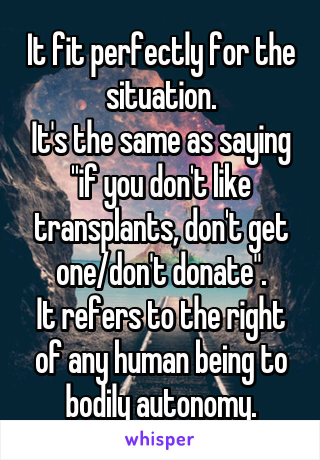 It fit perfectly for the situation.
It's the same as saying "if you don't like transplants, don't get one/don't donate".
It refers to the right of any human being to bodily autonomy.