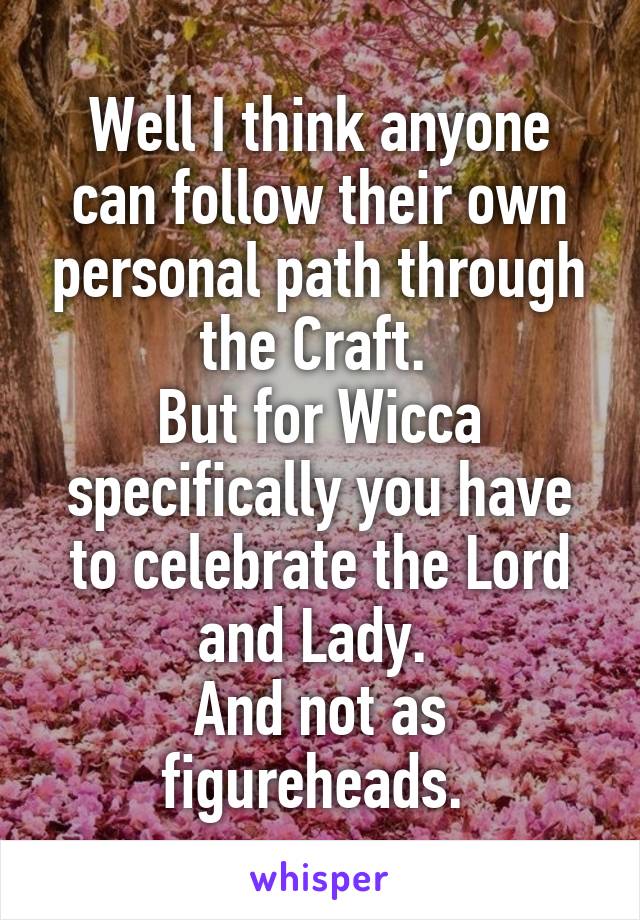 Well I think anyone can follow their own personal path through the Craft. 
But for Wicca specifically you have to celebrate the Lord and Lady. 
And not as figureheads. 