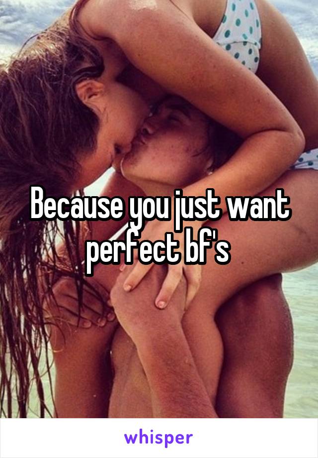 Because you just want perfect bf's 