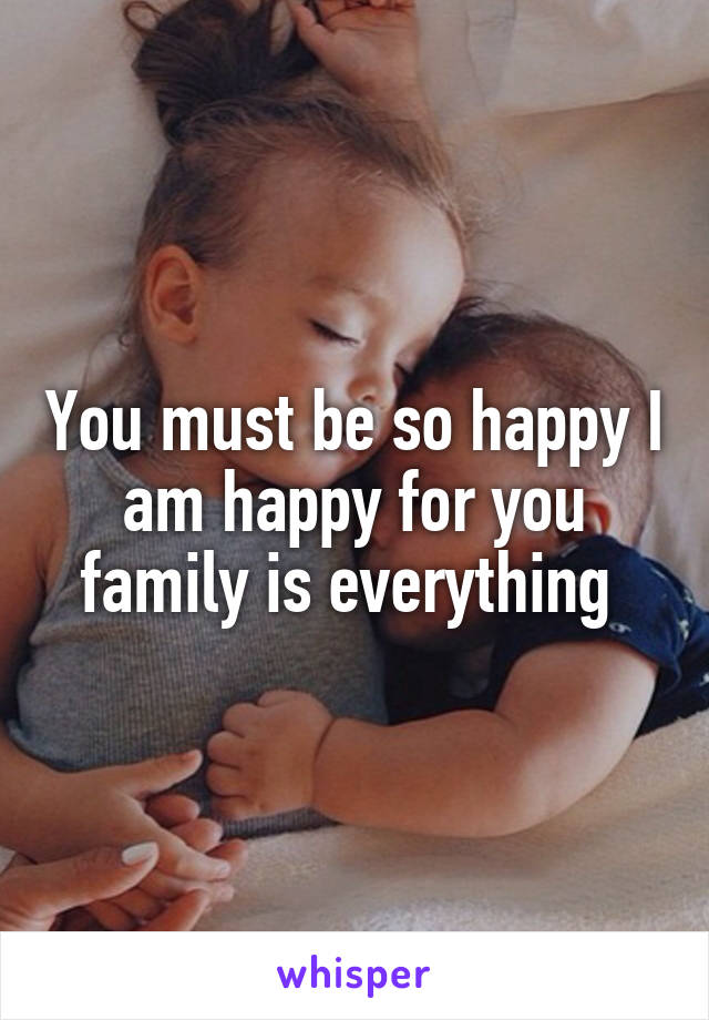 You must be so happy I am happy for you family is everything 