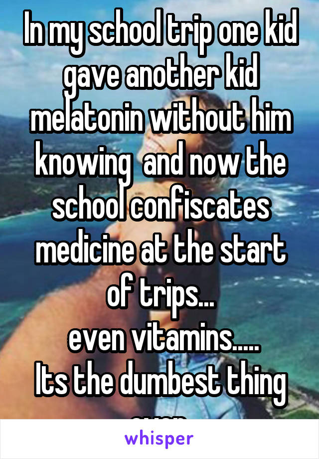 In my school trip one kid gave another kid melatonin without him knowing  and now the school confiscates medicine at the start of trips...
 even vitamins.....
Its the dumbest thing ever 