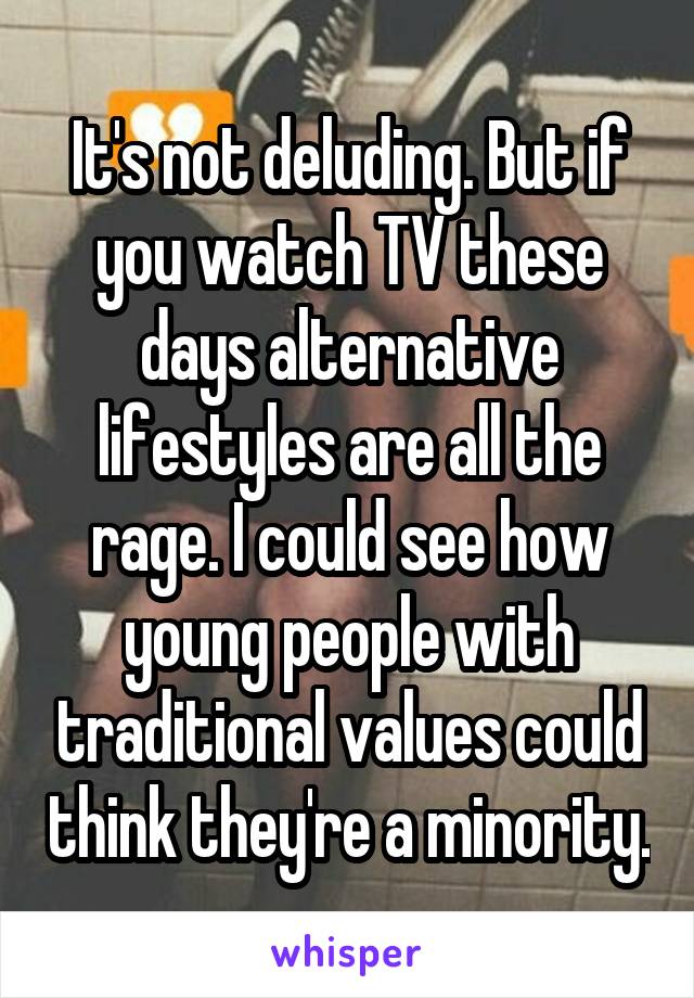 It's not deluding. But if you watch TV these days alternative lifestyles are all the rage. I could see how young people with traditional values could think they're a minority.