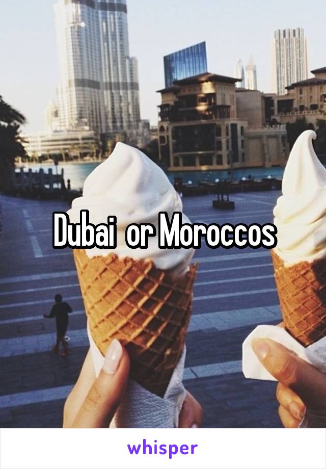 Dubai  or Moroccos